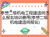 孝感二级机电工程建造师怎么报名培训费用(孝感二级机电建造师报名)