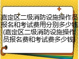 嘉定区二级消防设施操作员报名和考试费用分别多少钱(嘉定区二级消防设施操作员报名费和考试费多少钱)
