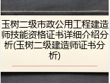 玉树二级市政公用工程建造师技能资格证书详细介绍分析(玉树二级建造师证书分析)