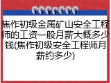 焦作初级金属矿山安全工程师的工资一般月薪大概多少钱(焦作初级安全工程师月薪约多少)