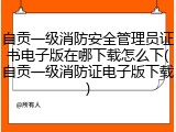 自贡一级消防安全管理员证书电子版在哪下载怎么下(自贡一级消防证电子版下载)