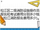 松江区二级消防设施操作员报名和考试费用分别多少钱(松江消防报名费用多少)