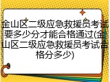 金山区二级应急救援员考试要多少分才能合格通过(金山区二级应急救援员考试合格分多少)
