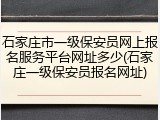 石家庄市一级保安员网上报名服务平台网址多少(石家庄一级保安员报名网址)