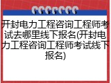 开封电力工程咨询工程师考试去哪里线下报名(开封电力工程咨询工程师考试线下报名)