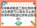 菏泽桥梁隧道工程检测师考试在哪里可以报名怎么报(菏泽桥梁隧道检测考试报名处)