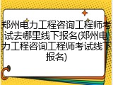 郑州电力工程咨询工程师考试去哪里线下报名(郑州电力工程咨询工程师考试线下报名)