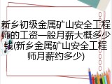 新乡初级金属矿山安全工程师的工资一般月薪大概多少钱(新乡金属矿山安全工程师月薪约多少)
