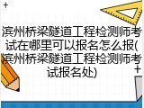 滨州桥梁隧道工程检测师考试在哪里可以报名怎么报(滨州桥梁隧道工程检测师考试报名处)