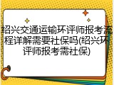绍兴交通运输环评师报考流程详解需要社保吗(绍兴环评师报考需社保)