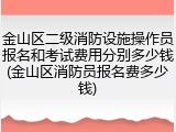 金山区二级消防设施操作员报名和考试费用分别多少钱(金山区消防员报名费多少钱)