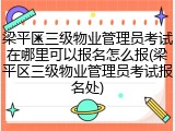 梁平区三级物业管理员考试在哪里可以报名怎么报(梁平区三级物业管理员考试报名处)
