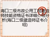 海口二级市政公用工程建造师技能资格证书详细介绍分析(海口二级建造师证书介绍)