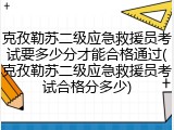克孜勒苏二级应急救援员考试要多少分才能合格通过(克孜勒苏二级应急救援员考试合格分多少)