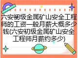 六安初级金属矿山安全工程师的工资一般月薪大概多少钱(六安初级金属矿山安全工程师月薪约多少)