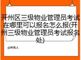 开州区三级物业管理员考试在哪里可以报名怎么报(开州三级物业管理员考试报名处)