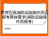 孝感五级消防设施操作员证报考具体要求(消防设施操作员报考)
