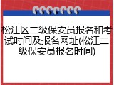 松江区二级保安员报名和考试时间及报名网址(松江二级保安员报名时间)