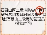 石景山区二级消防安全管理员报名和考试时间及报名网址(石景山二级消防管理员报名时间)