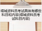 塔城资料员考试具体有哪些科目和内容(塔城资料员考试科目内容)