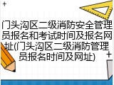 门头沟区二级消防安全管理员报名和考试时间及报名网址(门头沟区二级消防管理员报名时间及网址)