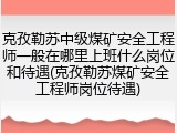 克孜勒苏中级煤矿安全工程师一般在哪里上班什么岗位和待遇(克孜勒苏煤矿安全工程师岗位待遇)