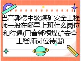 巴音郭楞中级煤矿安全工程师一般在哪里上班什么岗位和待遇(巴音郭楞煤矿安全工程师岗位待遇)