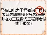 马鞍山电力工程咨询工程师考试去哪里线下报名(马鞍山电力工程咨询工程师考试线下报名)