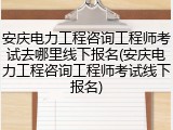 安庆电力工程咨询工程师考试去哪里线下报名(安庆电力工程咨询工程师考试线下报名)