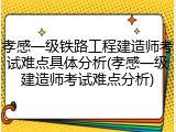 孝感一级铁路工程建造师考试难点具体分析(孝感一级建造师考试难点分析)