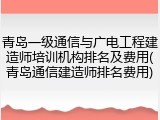 青岛一级通信与广电工程建造师培训机构排名及费用(青岛通信建造师排名费用)