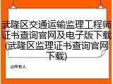 武隆区交通运输监理工程师证书查询官网及电子版下载(武隆区监理证书查询官网下载)