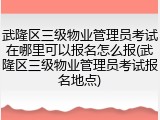 武隆区三级物业管理员考试在哪里可以报名怎么报(武隆区三级物业管理员考试报名地点)