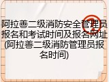 阿拉善二级消防安全管理员报名和考试时间及报名网址(阿拉善二级消防管理员报名时间)