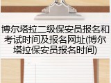 博尔塔拉二级保安员报名和考试时间及报名网址(博尔塔拉保安员报名时间)