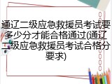 通辽二级应急救援员考试要多少分才能合格通过(通辽二级应急救援员考试合格分要求)