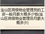 宝山区高级物业管理员的工资一般月薪大概多少钱(宝山区高级物业管理员月薪大概多少)