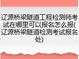 辽源桥梁隧道工程检测师考试在哪里可以报名怎么报(辽源桥梁隧道检测考试报名处)