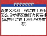 嘉定区水利工程监理工程师怎么报考哪家最好有何要求(嘉定区监理工程师报考推荐)