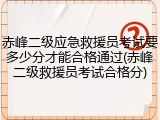 赤峰二级应急救援员考试要多少分才能合格通过(赤峰二级救援员考试合格分)