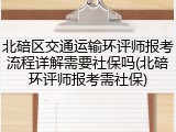 北碚区交通运输环评师报考流程详解需要社保吗(北碚环评师报考需社保)