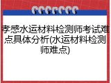 孝感水运材料检测师考试难点具体分析(水运材料检测师难点)