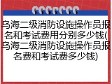 乌海二级消防设施操作员报名和考试费用分别多少钱(乌海二级消防设施操作员报名费和考试费多少钱)
