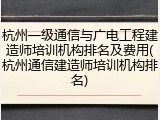 杭州一级通信与广电工程建造师培训机构排名及费用(杭州通信建造师培训机构排名)