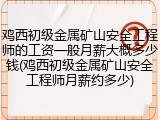 鸡西初级金属矿山安全工程师的工资一般月薪大概多少钱(鸡西初级金属矿山安全工程师月薪约多少)