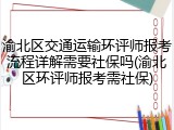 渝北区交通运输环评师报考流程详解需要社保吗(渝北区环评师报考需社保)