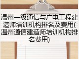 温州一级通信与广电工程建造师培训机构排名及费用(温州通信建造师培训机构排名费用)