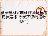 孝感建材火电环评师证报考具体要求(孝感环评师报考条件)