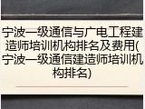 宁波一级通信与广电工程建造师培训机构排名及费用(宁波一级通信建造师培训机构排名)