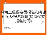 乌海二级保安员报名和考试时间及报名网址(乌海保安报名时间)
